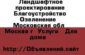 Ландшафтное проектирование. Благоустройство. Озеленение. - Московская обл., Москва г. Услуги » Для дома   